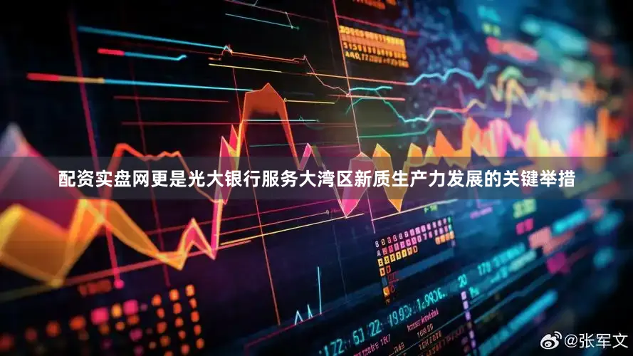 配资实盘网更是光大银行服务大湾区新质生产力发展的关键举措