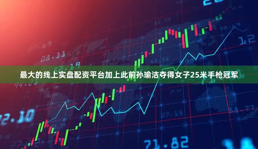 最大的线上实盘配资平台加上此前孙瑜洁夺得女子25米手枪冠军