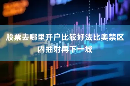 股票去哪里开户比较好法比奥禁区内抽射再下一城