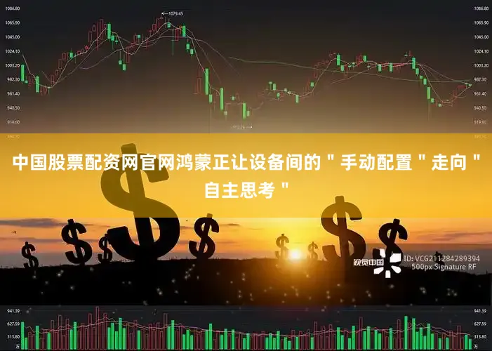 中国股票配资网官网鸿蒙正让设备间的＂手动配置＂走向＂自主思考＂