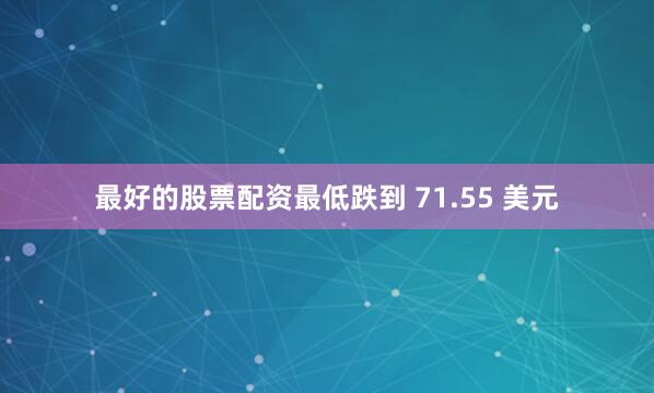 最好的股票配资最低跌到 71.55 美元