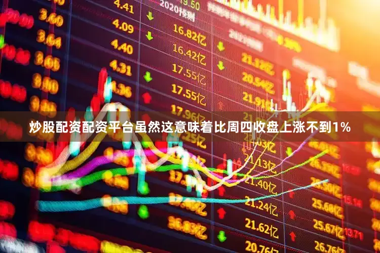 炒股配资配资平台虽然这意味着比周四收盘上涨不到1%