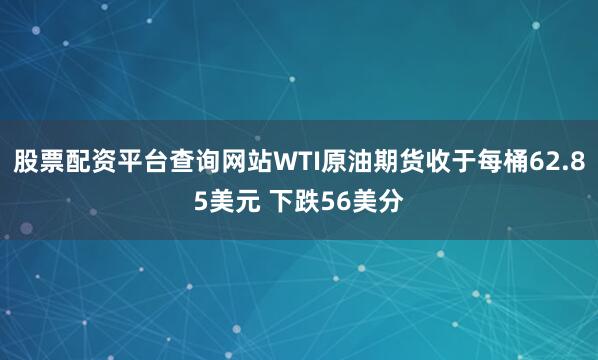 股票配资平台查询网站WTI原油期货收于每桶62.85美元 下跌56美分