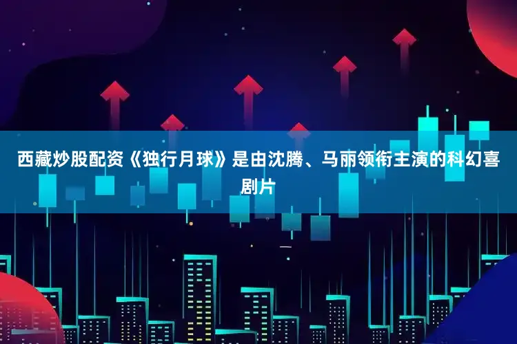 西藏炒股配资《独行月球》是由沈腾、马丽领衔主演的科幻喜剧片