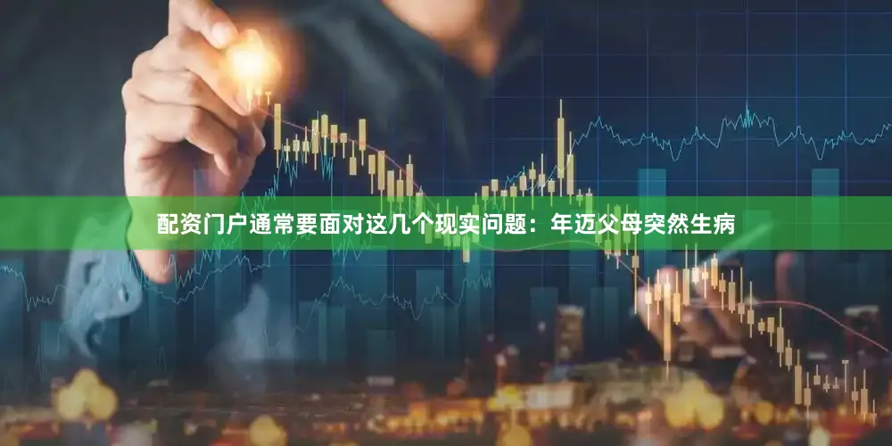 配资门户通常要面对这几个现实问题：年迈父母突然生病