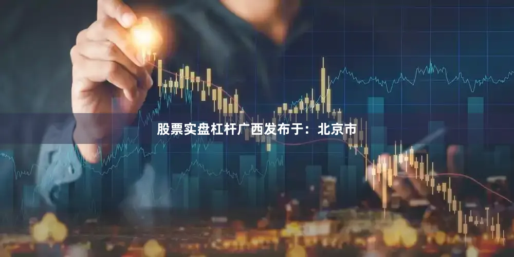 股票实盘杠杆广西发布于：北京市