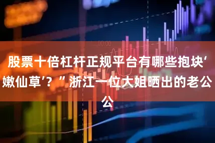 股票十倍杠杆正规平台有哪些抱块‘嫩仙草’？”浙江一位大姐晒出的老公