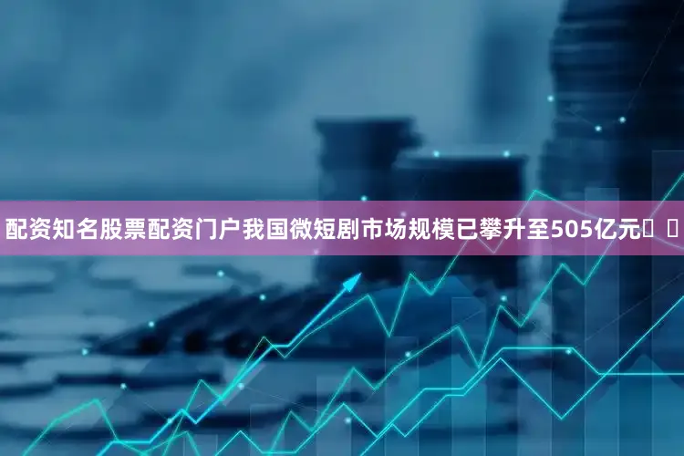 配资知名股票配资门户我国微短剧市场规模已攀升至505亿元‌‌
