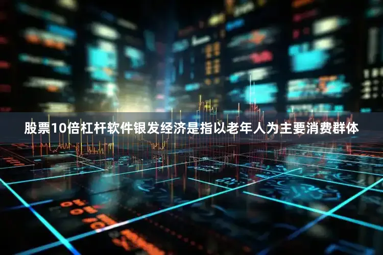 股票10倍杠杆软件银发经济是指以老年人为主要消费群体