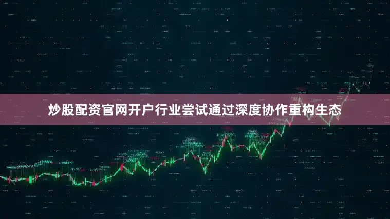 炒股配资官网开户行业尝试通过深度协作重构生态