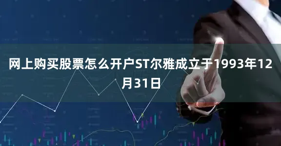 网上购买股票怎么开户ST尔雅成立于1993年12月31日