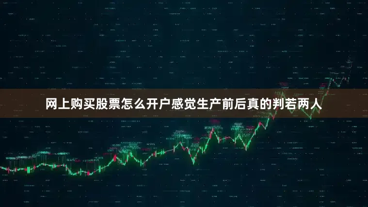 网上购买股票怎么开户感觉生产前后真的判若两人