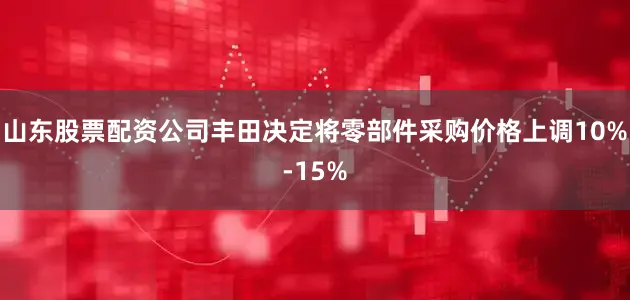 山东股票配资公司丰田决定将零部件采购价格上调10%-15%