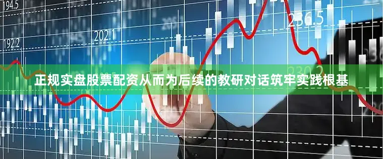 正规实盘股票配资从而为后续的教研对话筑牢实践根基