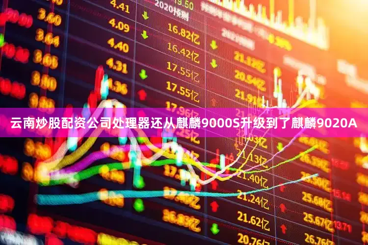 云南炒股配资公司处理器还从麒麟9000S升级到了麒麟9020A