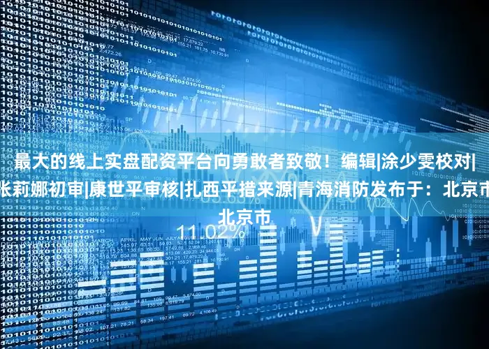最大的线上实盘配资平台向勇敢者致敬！编辑|涂少雯校对|张莉娜初审|康世平审核|扎西平措来源|青海消防发布于：北京市