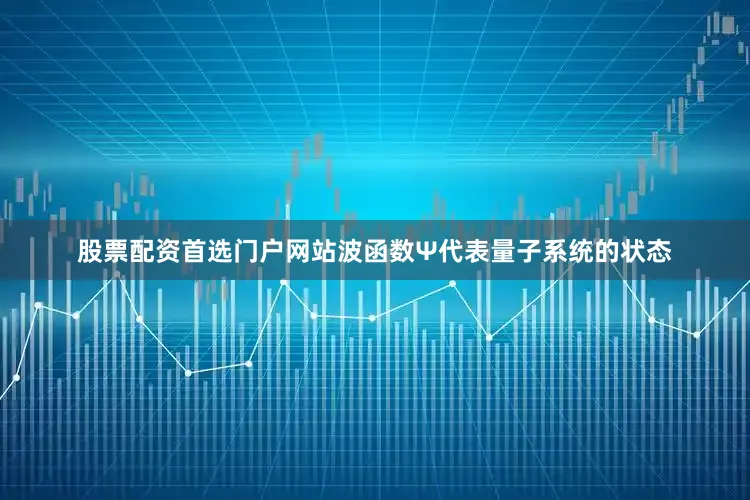 股票配资首选门户网站波函数Ψ代表量子系统的状态