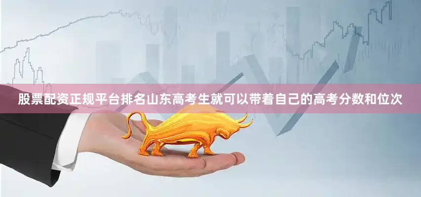股票配资正规平台排名山东高考生就可以带着自己的高考分数和位次
