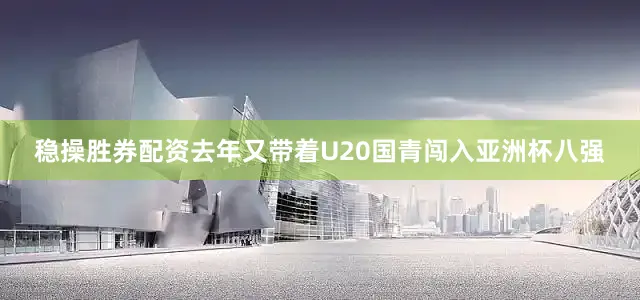 稳操胜券配资去年又带着U20国青闯入亚洲杯八强