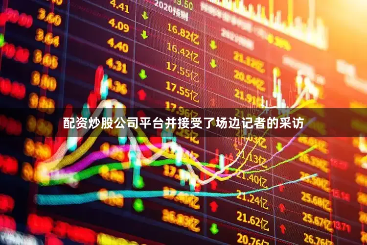 配资炒股公司平台并接受了场边记者的采访