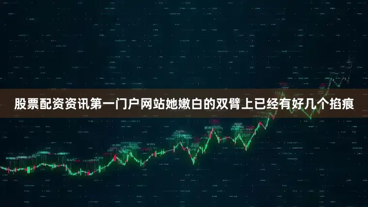 股票配资资讯第一门户网站她嫩白的双臂上已经有好几个掐痕