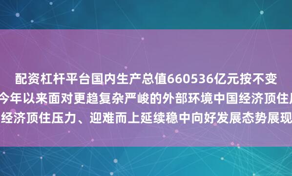 配资杠杆平台国内生产总值660536亿元按不变价格计算同比增长5.3%今年以来面对更趋复杂严峻的外部环境中国经济顶住压力、迎难而上延续稳中向好发展态势展现出强大韧性和活力