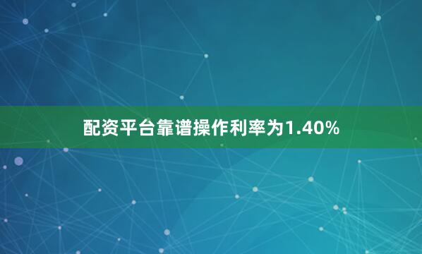 配资平台靠谱操作利率为1.40%