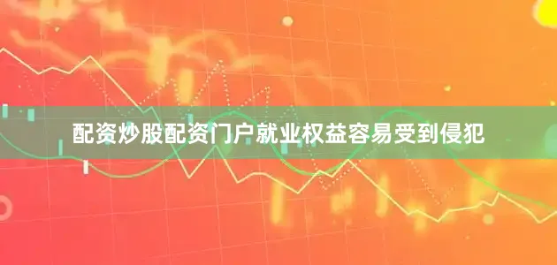 配资炒股配资门户就业权益容易受到侵犯