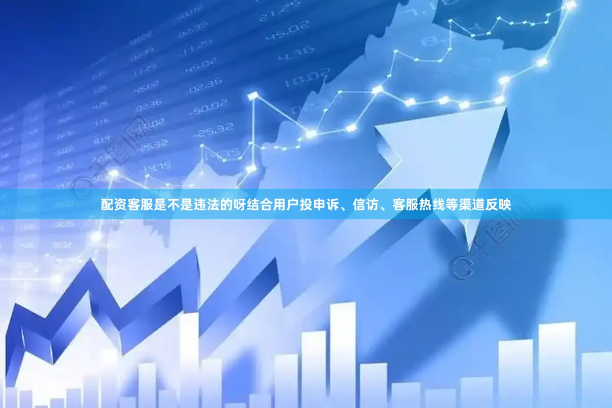 配资客服是不是违法的呀结合用户投申诉、信访、客服热线等渠道反映