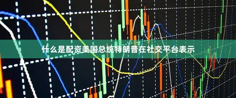 什么是配资美国总统特朗普在社交平台表示