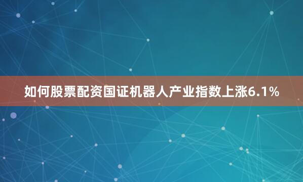 如何股票配资国证机器人产业指数上涨6.1%