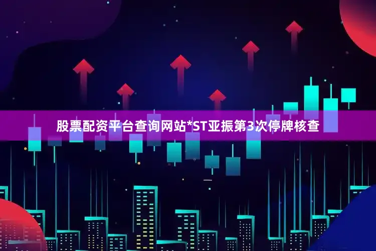 股票配资平台查询网站*ST亚振第3次停牌核查