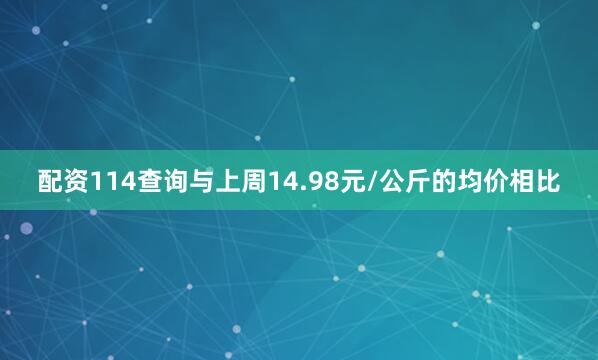 配资114查询与上周14.98元/公斤的均价相比