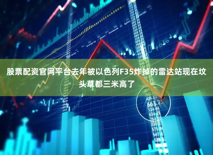 股票配资官网平台去年被以色列F35炸掉的雷达站现在坟头草都三米高了