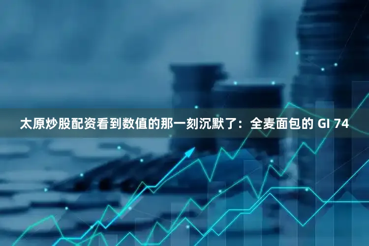 太原炒股配资看到数值的那一刻沉默了：全麦面包的 GI 74