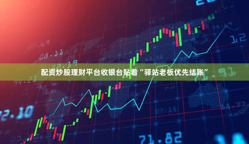 配资炒股理财平台收银台贴着“驿站老板优先结账”