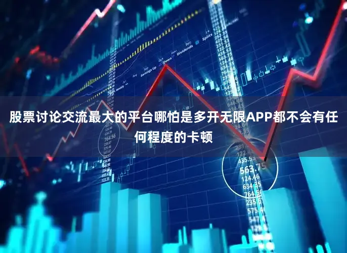 股票讨论交流最大的平台哪怕是多开无限APP都不会有任何程度的卡顿