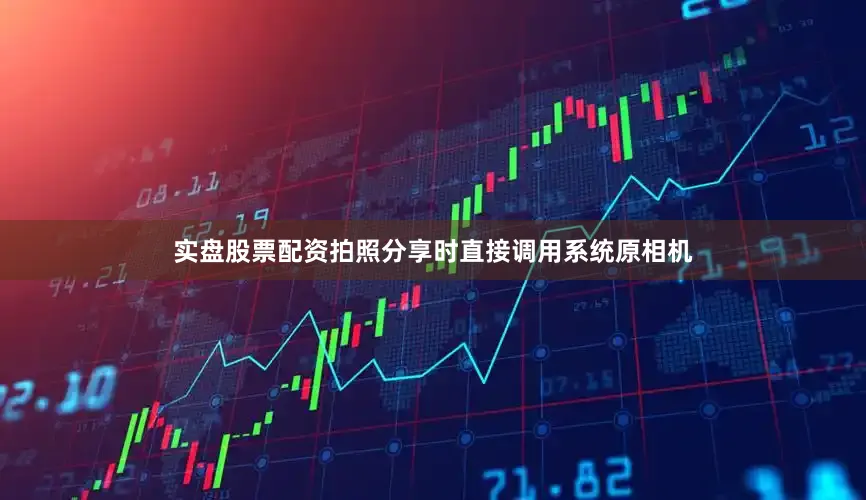 实盘股票配资拍照分享时直接调用系统原相机