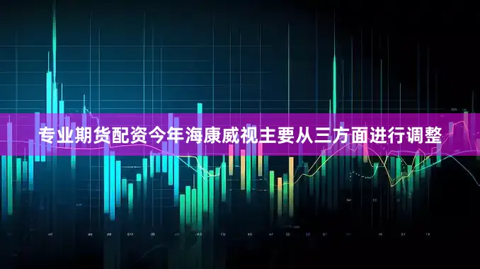 专业期货配资今年海康威视主要从三方面进行调整