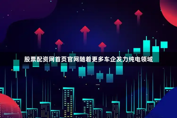 股票配资网首页官网随着更多车企发力纯电领域