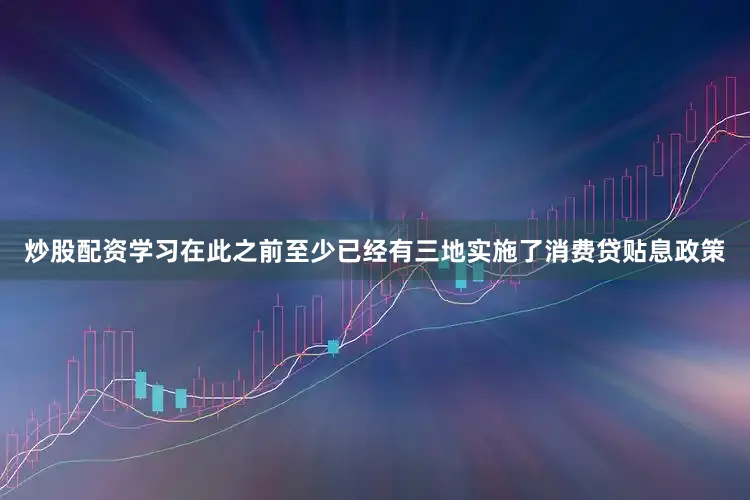 炒股配资学习在此之前至少已经有三地实施了消费贷贴息政策