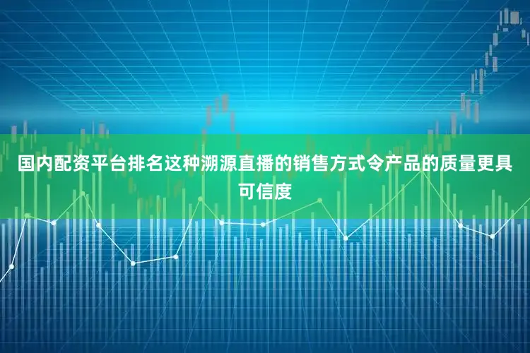 国内配资平台排名这种溯源直播的销售方式令产品的质量更具可信度