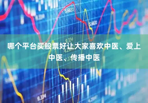 哪个平台买股票好让大家喜欢中医、爱上中医、传播中医