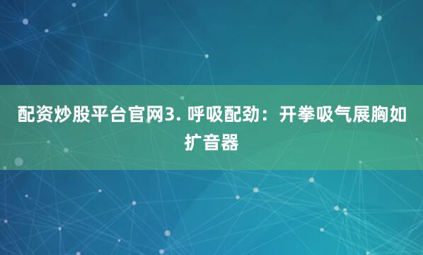 配资炒股平台官网3. 呼吸配劲：开拳吸气展胸如扩音器