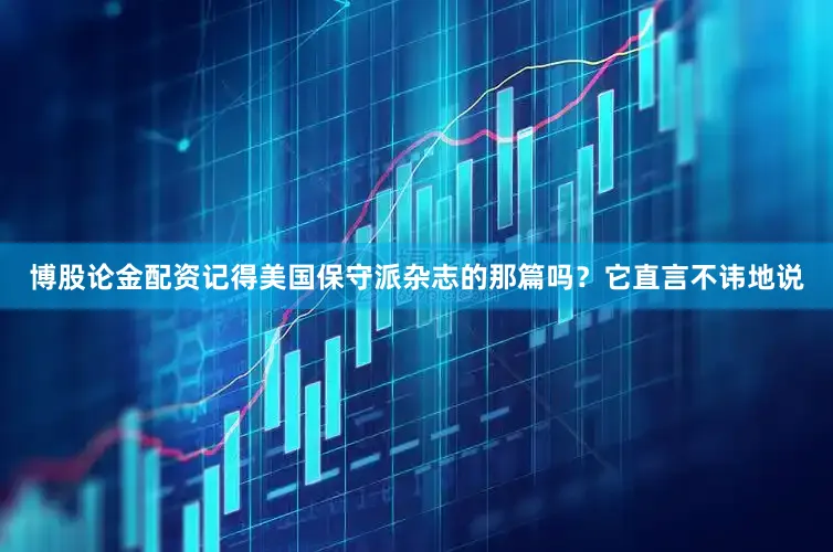 博股论金配资记得美国保守派杂志的那篇吗？它直言不讳地说