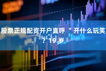 股票正规配资开户直呼 ＂开什么玩笑？19 岁