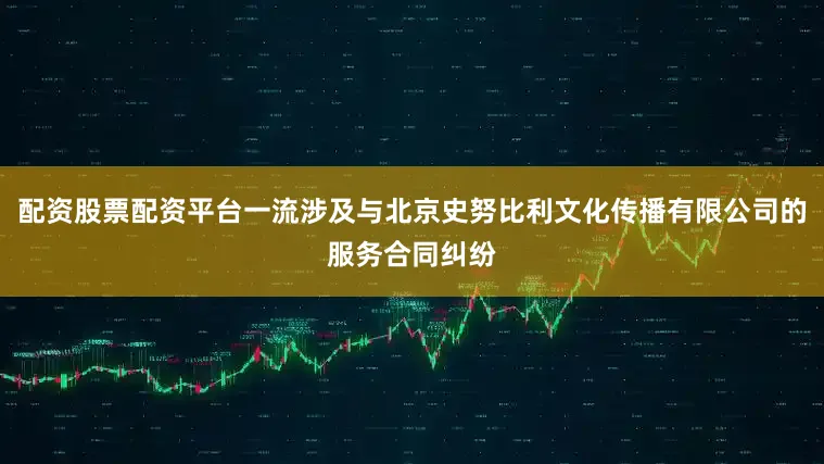 配资股票配资平台一流涉及与北京史努比利文化传播有限公司的服务合同纠纷