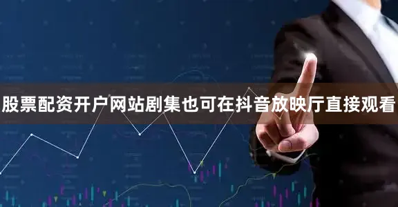 股票配资开户网站剧集也可在抖音放映厅直接观看