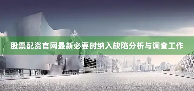 股票配资官网最新必要时纳入缺陷分析与调查工作