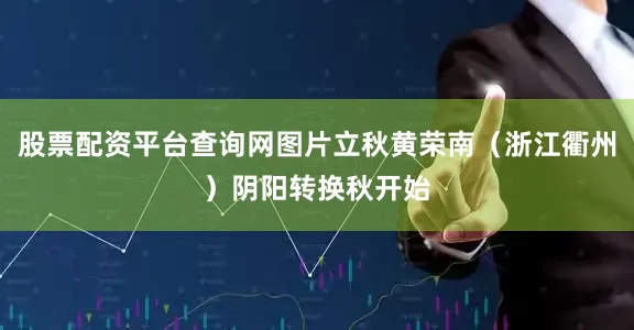 股票配资平台查询网图片立秋黄荣南（浙江衢州）阴阳转换秋开始